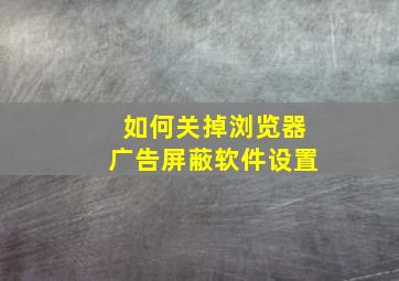 如何关掉浏览器广告屏蔽软件设置