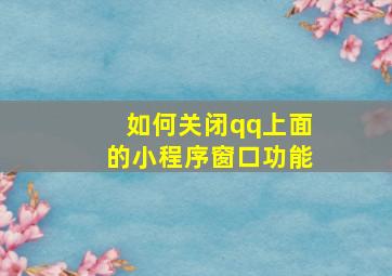 如何关闭qq上面的小程序窗口功能