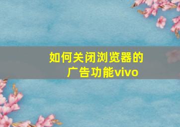 如何关闭浏览器的广告功能vivo