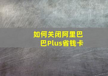 如何关闭阿里巴巴Plus省钱卡