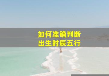 如何准确判断出生时辰五行