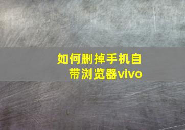 如何删掉手机自带浏览器vivo