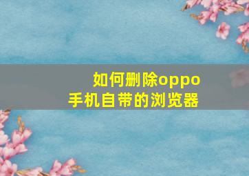 如何删除oppo手机自带的浏览器