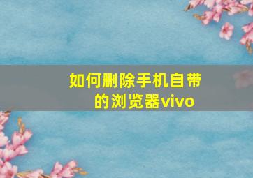 如何删除手机自带的浏览器vivo