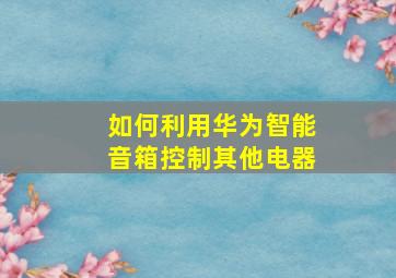 如何利用华为智能音箱控制其他电器