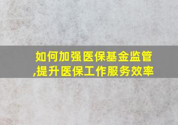 如何加强医保基金监管,提升医保工作服务效率