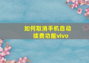 如何取消手机自动续费功能vivo