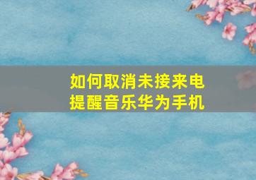 如何取消未接来电提醒音乐华为手机