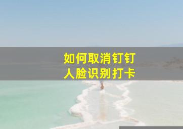 如何取消钉钉人脸识别打卡