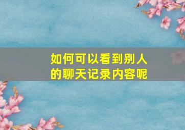 如何可以看到别人的聊天记录内容呢