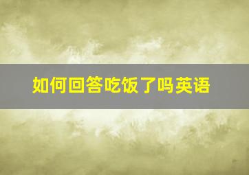 如何回答吃饭了吗英语