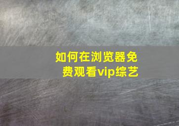 如何在浏览器免费观看vip综艺