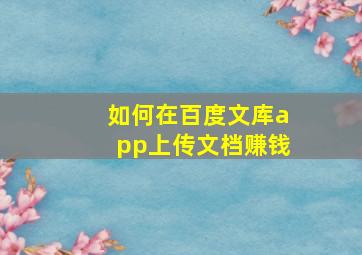 如何在百度文库app上传文档赚钱