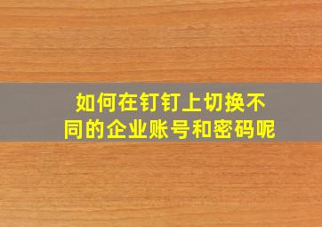 如何在钉钉上切换不同的企业账号和密码呢