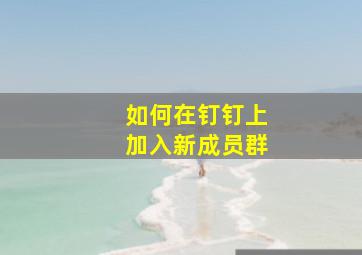 如何在钉钉上加入新成员群