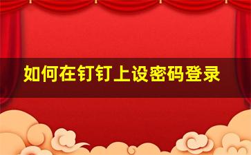 如何在钉钉上设密码登录