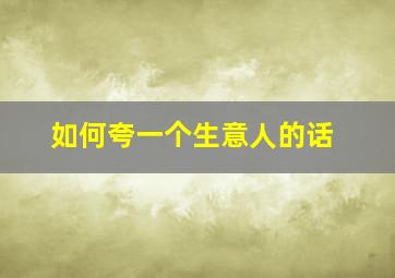 如何夸一个生意人的话