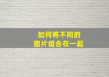 如何将不同的图片组合在一起