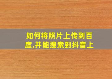 如何将照片上传到百度,并能搜索到抖音上