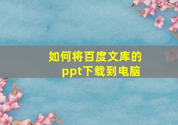 如何将百度文库的ppt下载到电脑