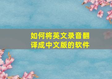 如何将英文录音翻译成中文版的软件