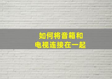 如何将音箱和电视连接在一起