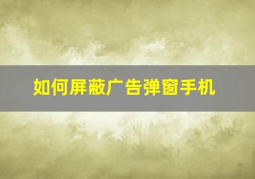 如何屏蔽广告弹窗手机