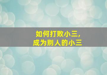 如何打败小三,成为别人的小三