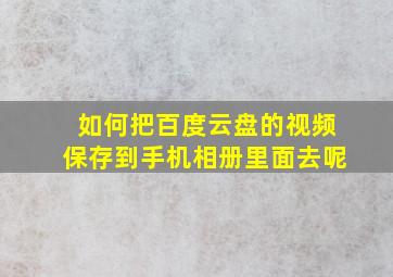 如何把百度云盘的视频保存到手机相册里面去呢