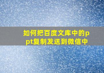 如何把百度文库中的ppt复制发送到微信中