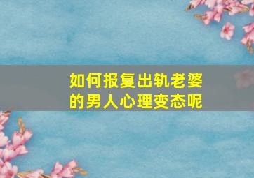 如何报复出轨老婆的男人心理变态呢