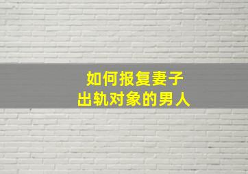 如何报复妻子出轨对象的男人