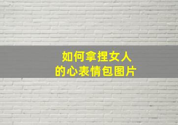 如何拿捏女人的心表情包图片