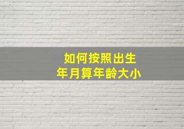 如何按照出生年月算年龄大小