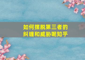 如何摆脱第三者的纠缠和威胁呢知乎