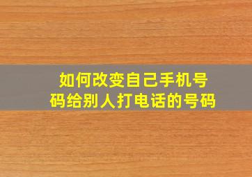 如何改变自己手机号码给别人打电话的号码