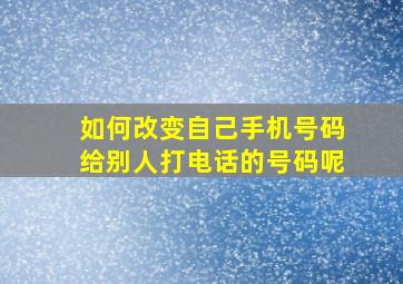 如何改变自己手机号码给别人打电话的号码呢