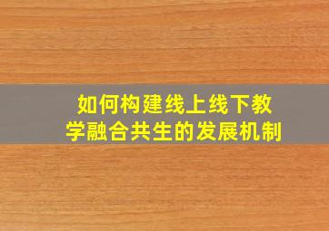 如何构建线上线下教学融合共生的发展机制