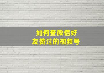 如何查微信好友赞过的视频号