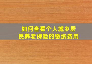 如何查看个人城乡居民养老保险的缴纳费用