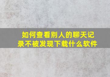 如何查看别人的聊天记录不被发现下载什么软件