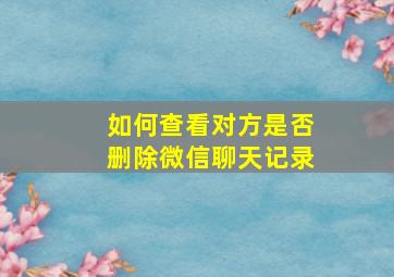 如何查看对方是否删除微信聊天记录