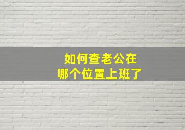 如何查老公在哪个位置上班了