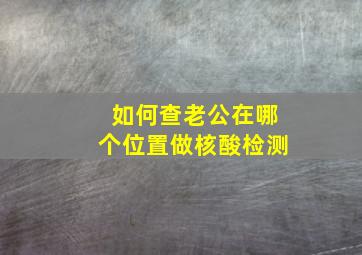 如何查老公在哪个位置做核酸检测