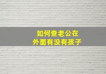 如何查老公在外面有没有孩子