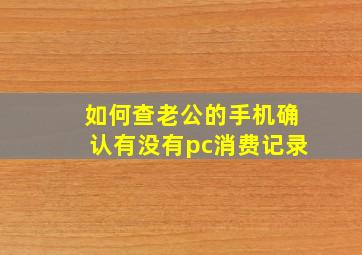 如何查老公的手机确认有没有pc消费记录