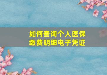 如何查询个人医保缴费明细电子凭证