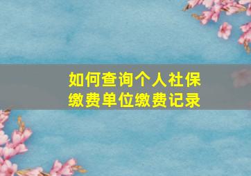 如何查询个人社保缴费单位缴费记录