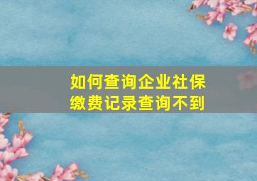 如何查询企业社保缴费记录查询不到