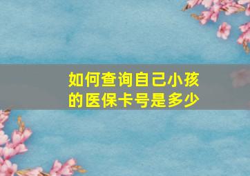 如何查询自己小孩的医保卡号是多少